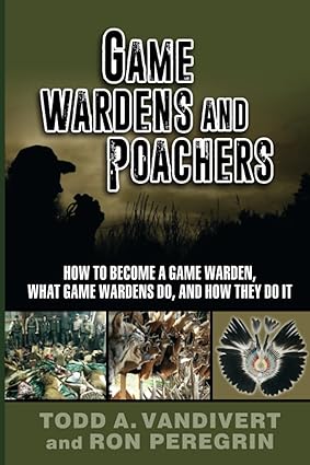 GAME WARDENS & POACHERS WHY PEOPLE POACH, HOW THEY POACH, AND HOW THER ARE CAUGHT by Todd Vandivert and Ron Peregrin Available on Amazon